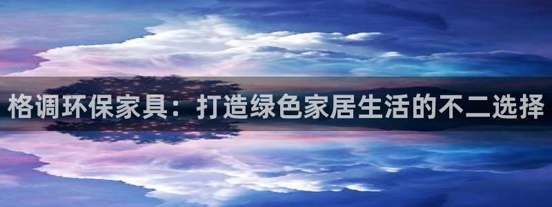 杏耀代理注册：格调环保家具：打造绿色家居生活的不二选择